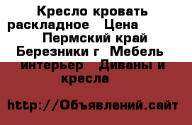 Кресло кровать раскладное › Цена ­ 3 500 - Пермский край, Березники г. Мебель, интерьер » Диваны и кресла   
